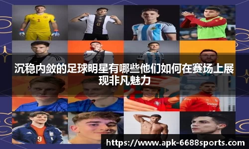 沉稳内敛的足球明星有哪些他们如何在赛场上展现非凡魅力