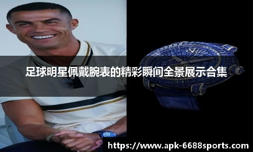足球明星佩戴腕表的精彩瞬间全景展示合集
